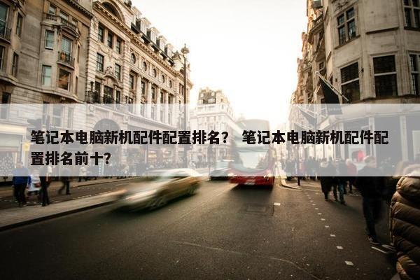 笔记本电脑新机配件配置排名？ 笔记本电脑新机配件配置排名前十？