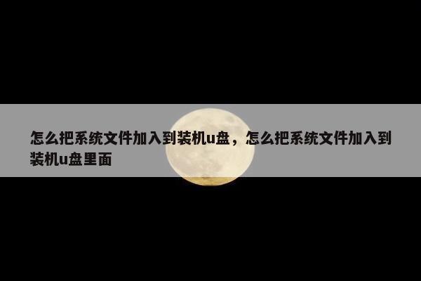 怎么把系统文件加入到装机u盘，怎么把系统文件加入到装机u盘里面