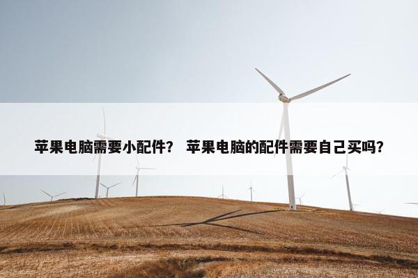 苹果电脑需要小配件？ 苹果电脑的配件需要自己买吗？