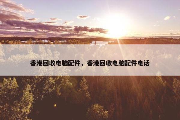 香港回收电脑配件，香港回收电脑配件电话