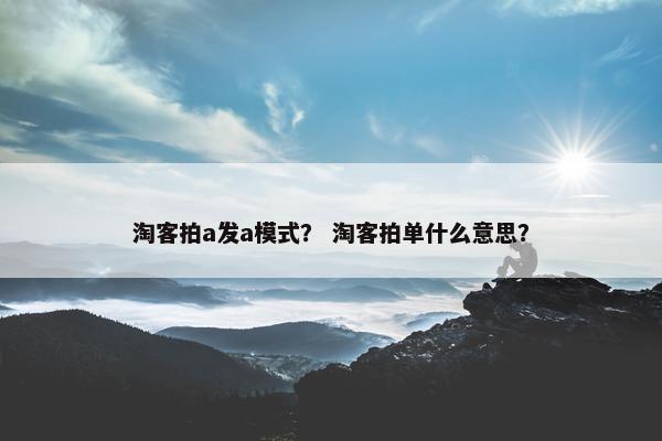 淘客拍a发a模式？ 淘客拍单什么意思？