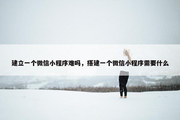 建立一个微信小程序难吗，搭建一个微信小程序需要什么