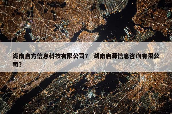 湖南启方信息科技有限公司？ 湖南启源信息咨询有限公司？