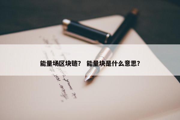 能量场区块链？ 能量块是什么意思？