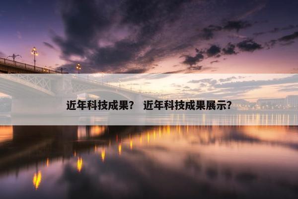 近年科技成果？ 近年科技成果展示？