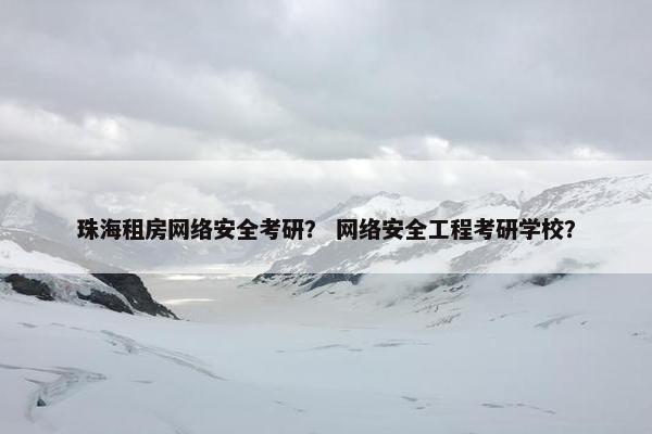 珠海租房网络安全考研？ 网络安全工程考研学校？