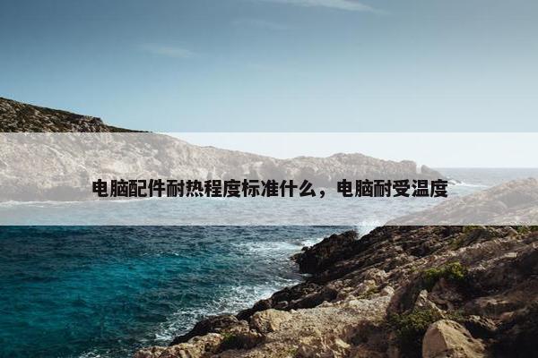 电脑配件耐热程度标准什么，电脑耐受温度