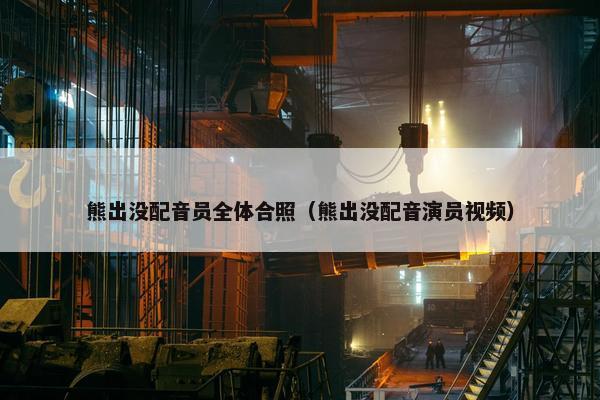 熊出没配音员全体合照（熊出没配音演员视频）