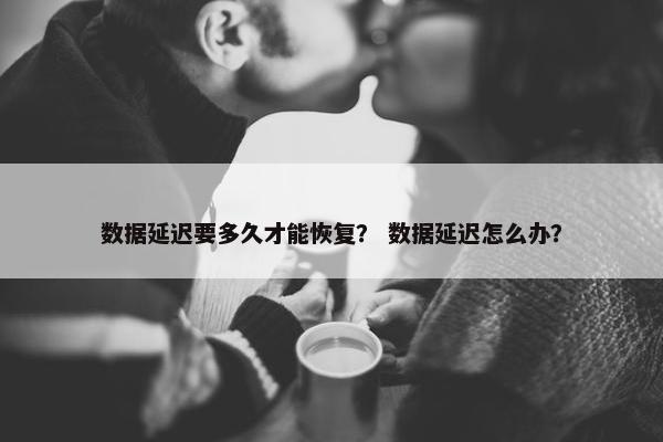 数据延迟要多久才能恢复？ 数据延迟怎么办？