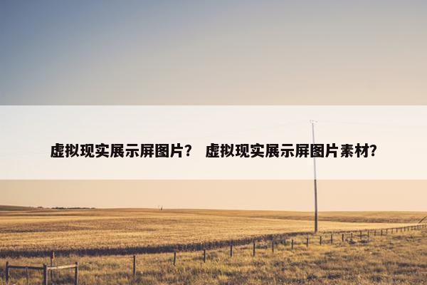 虚拟现实展示屏图片？ 虚拟现实展示屏图片素材？