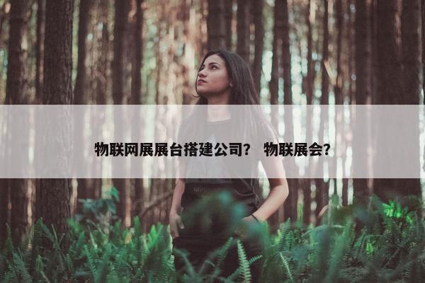 物联网展展台搭建公司？ 物联展会？