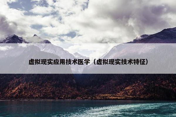 虚拟现实应用技术医学（虚拟现实技术特征）