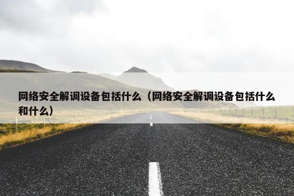 网络安全解调设备包括什么（网络安全解调设备包括什么和什么）