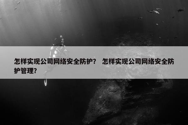 怎样实现公司网络安全防护？ 怎样实现公司网络安全防护管理？