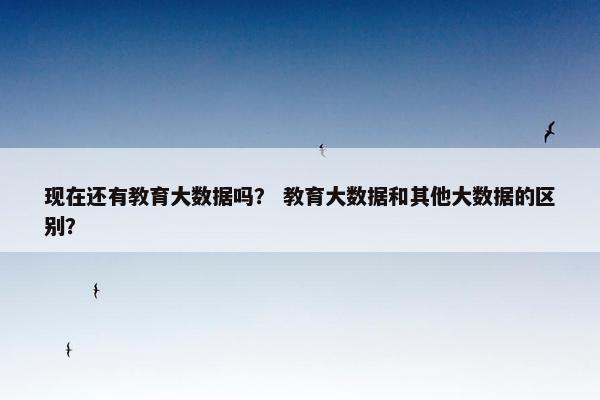 现在还有教育大数据吗？ 教育大数据和其他大数据的区别？