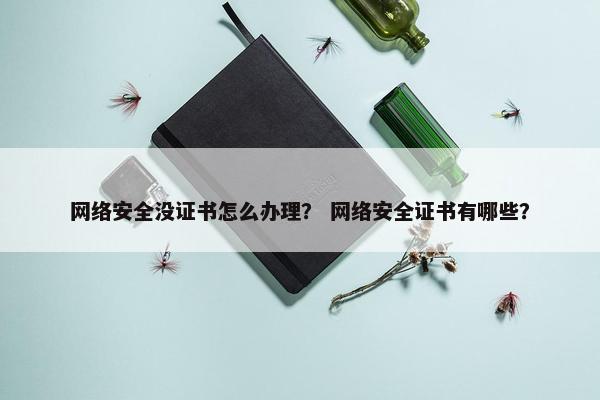 网络安全没证书怎么办理？ 网络安全证书有哪些？