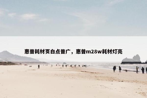 惠普耗材页白点普广，惠普m28w耗材灯亮