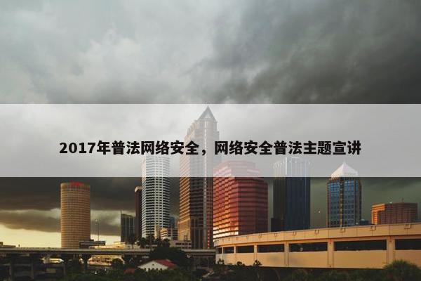 2017年普法网络安全，网络安全普法主题宣讲