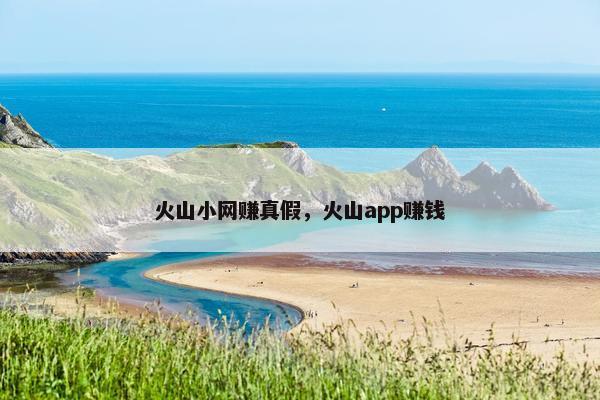 火山小网赚真假，火山app赚钱