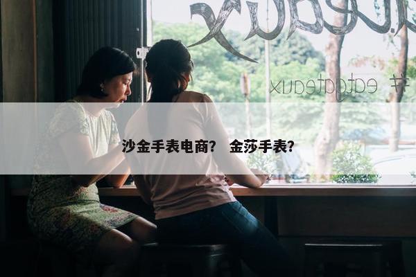 沙金手表电商？ 金莎手表？