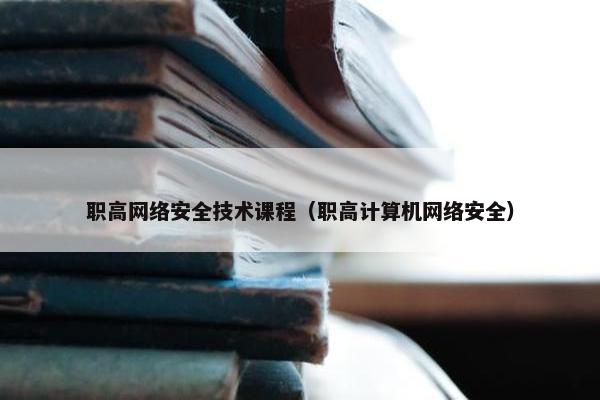 职高网络安全技术课程（职高计算机网络安全）