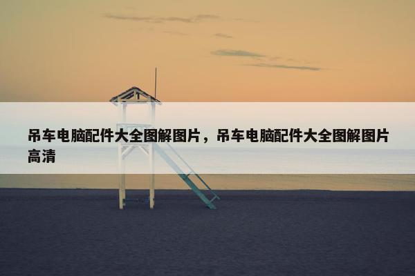 吊车电脑配件大全图解图片，吊车电脑配件大全图解图片高清