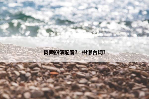 树懒崩溃配音？ 树懒台词？
