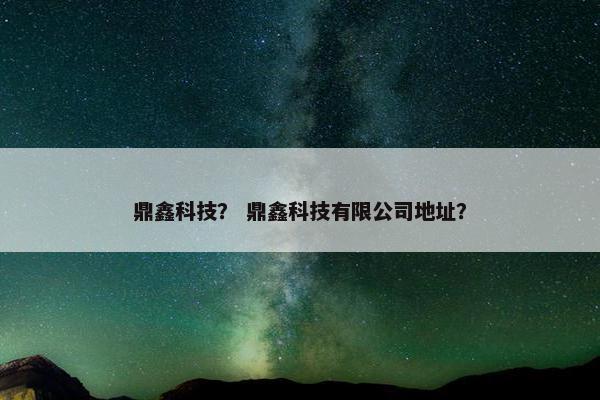 鼎鑫科技？ 鼎鑫科技有限公司地址？