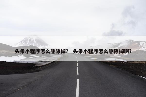 头条小程序怎么删除掉？ 头条小程序怎么删除掉啊？