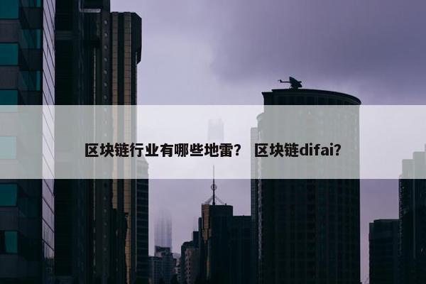 区块链行业有哪些地雷？ 区块链difai？