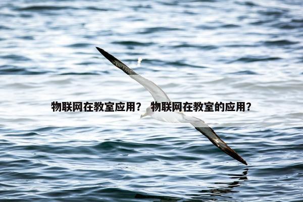 物联网在教室应用？ 物联网在教室的应用？
