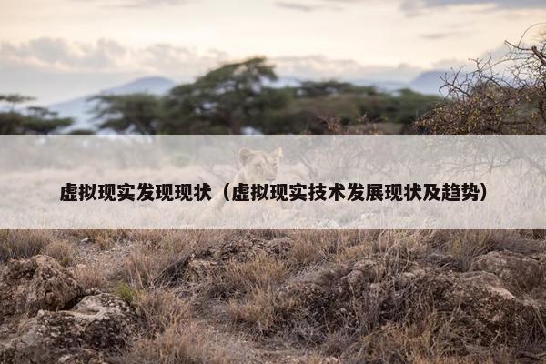 虚拟现实发现现状（虚拟现实技术发展现状及趋势）