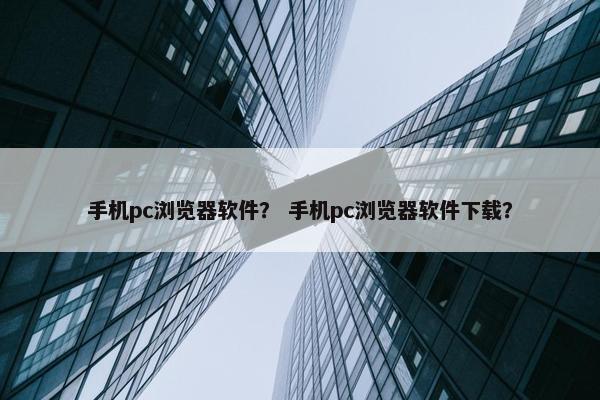 手机pc浏览器软件？ 手机pc浏览器软件下载？