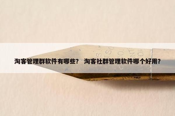 淘客管理群软件有哪些？ 淘客社群管理软件哪个好用？