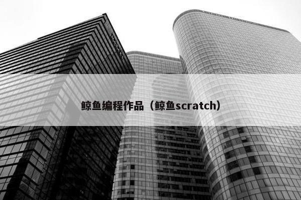 鲸鱼编程作品（鲸鱼scratch）