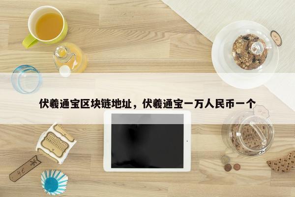 伏羲通宝区块链地址，伏羲通宝一万人民币一个