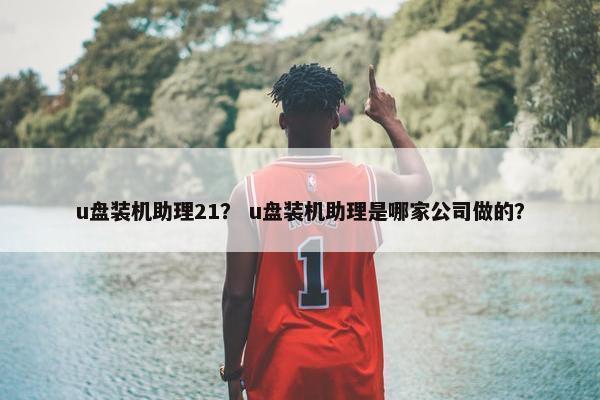 u盘装机助理21？ u盘装机助理是哪家公司做的？