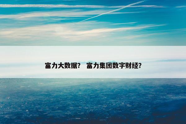 富力大数据？ 富力集团数字财经？