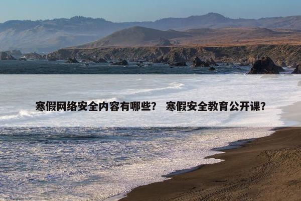 寒假网络安全内容有哪些？ 寒假安全教育公开课？