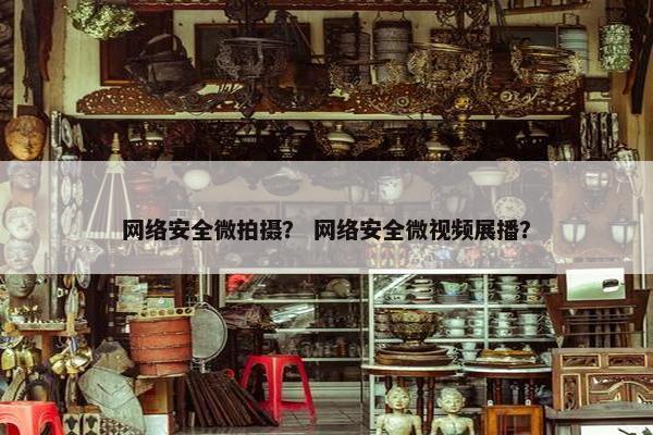 网络安全微拍摄？ 网络安全微视频展播？