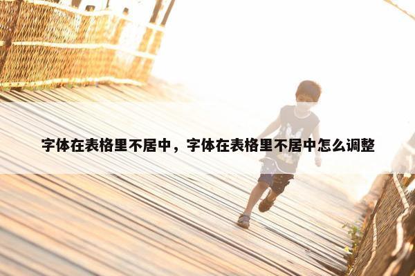 字体在表格里不居中，字体在表格里不居中怎么调整