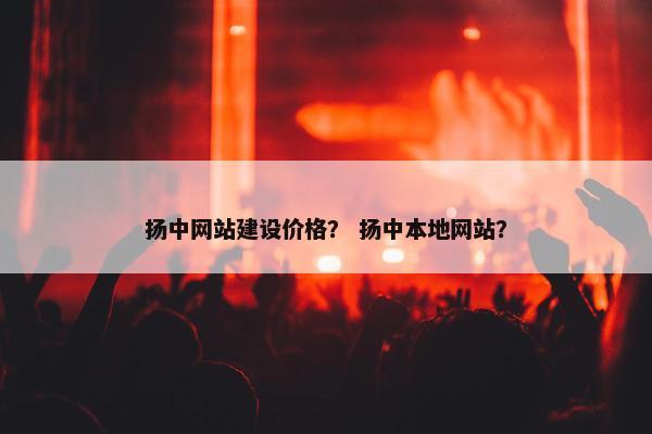 扬中网站建设价格？ 扬中本地网站？