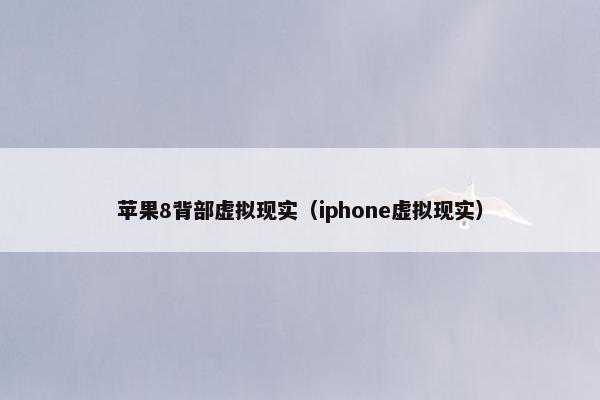 苹果8背部虚拟现实（iphone虚拟现实）