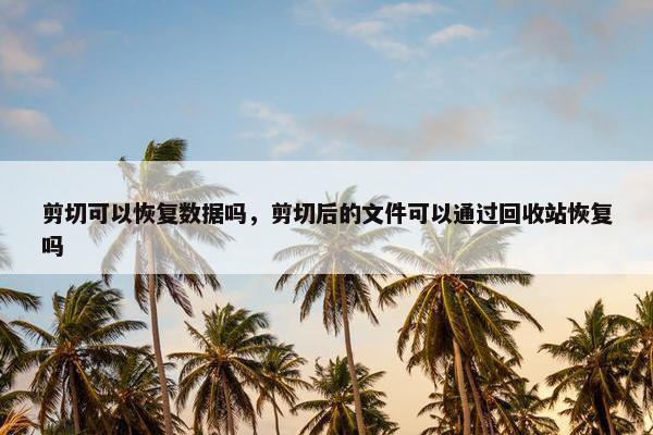剪切可以恢复数据吗，剪切后的文件可以通过回收站恢复吗
