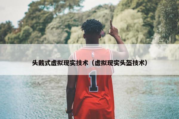 头戴式虚拟现实技术（虚拟现实头盔技术）