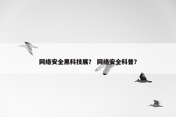 网络安全黑科技展？ 网络安全科普？