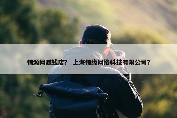 铺源网赚钱店？ 上海铺缘网络科技有限公司？