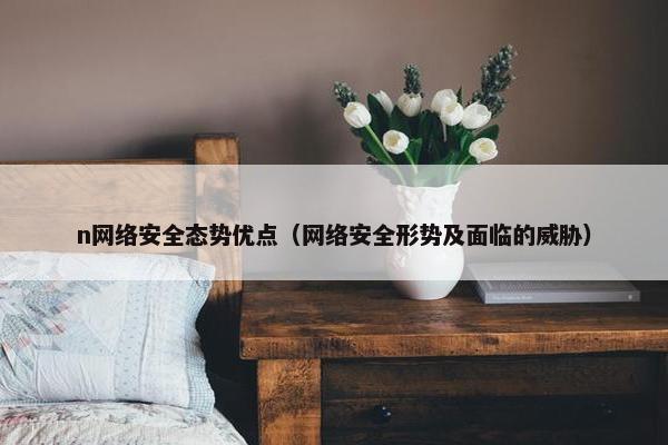 n网络安全态势优点（网络安全形势及面临的威胁）