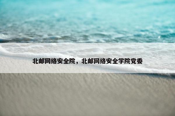 北邮网络安全院，北邮网络安全学院党委