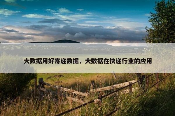 大数据用好寄递数据，大数据在快递行业的应用